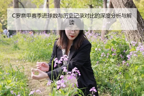 C罗意甲赛季进球数与历史记录对比的深度分析与解读